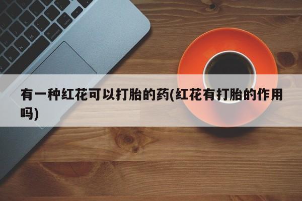 网上米非司酮在线下单微信有一种红花可以打胎的药(红花有打胎的作用吗)