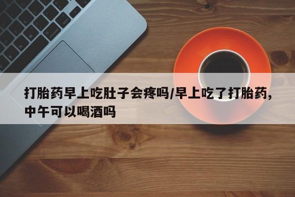 网上米非司酮在线下单微信打胎药早上吃肚子会疼吗/早上吃了打胎药,中午可以喝酒吗
