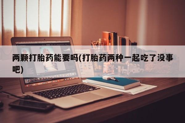 网上米非司酮在线下单微信两颗打胎药能要吗(打胎药两种一起吃了没事吧)