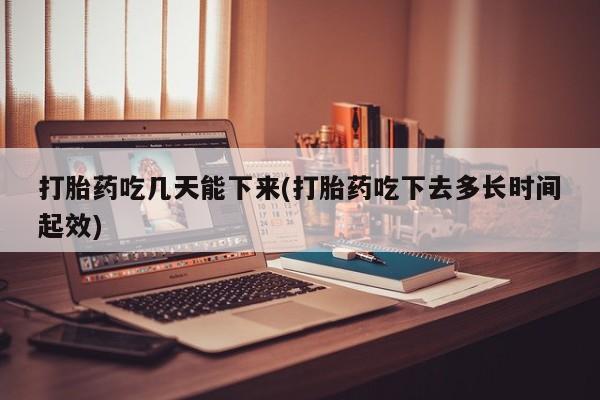 网上米非司酮在线下单微信打胎药吃几天能下来(打胎药吃下去多长时间起效)