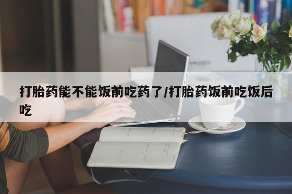 网上米非司酮在线下单微信打胎药能不能饭前吃药了/打胎药饭前吃饭后吃