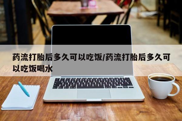 网上米非司酮在线下单微信药流打胎后多久可以吃饭/药流打胎后多久可以吃饭喝水