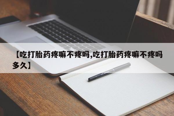 网上米非司酮在线下单微信【吃打胎药疼嘛不疼吗,吃打胎药疼嘛不疼吗多久】
