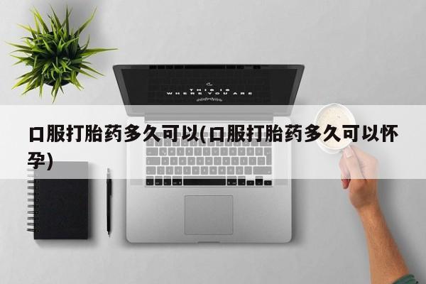 网上米非司酮在线下单微信口服打胎药多久可以(口服打胎药多久可以怀孕)