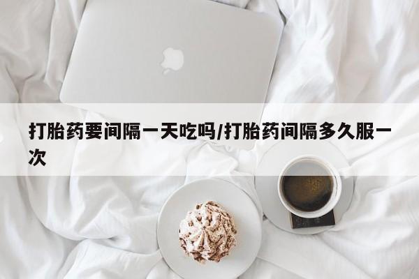 网上米非司酮在线下单微信打胎药要间隔一天吃吗/打胎药间隔多久服一次