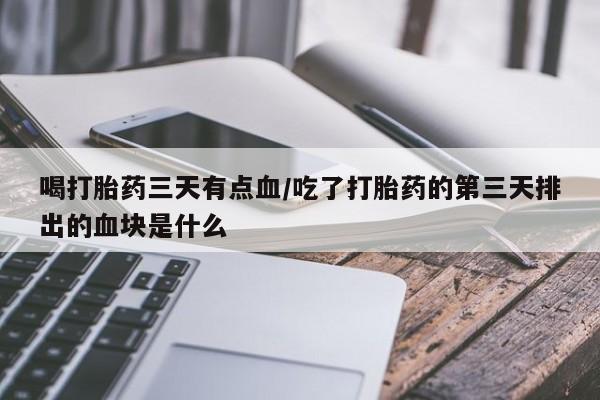 网上米非司酮在线下单微信喝打胎药三天有点血/吃了打胎药的第三天排出的血块是什么