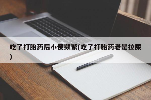 网上米非司酮在线下单微信吃了打胎药后小便频繁(吃了打胎药老是拉屎)