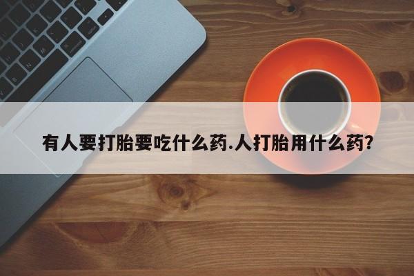 网上米非司酮在线下单微信有人要打胎要吃什么药.人打胎用什么药？