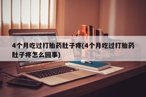 网上米非司酮在线下单微信4个月吃过打胎药肚子疼(4个月吃过打胎药肚子疼怎么回事)
