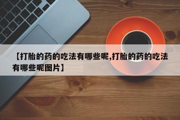 网上米非司酮在线下单微信【打胎的药的吃法有哪些呢,打胎的药的吃法有哪些呢图片】