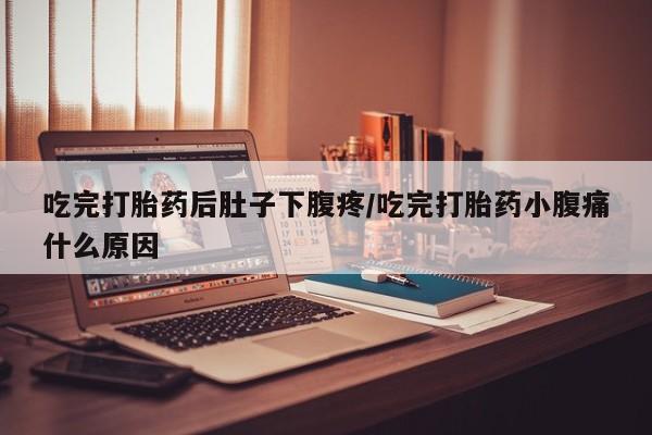 网上米非司酮在线下单微信吃完打胎药后肚子下腹疼/吃完打胎药小腹痛什么原因