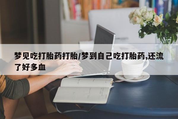 网上米非司酮在线下单微信梦见吃打胎药打胎/梦到自己吃打胎药,还流了好多血