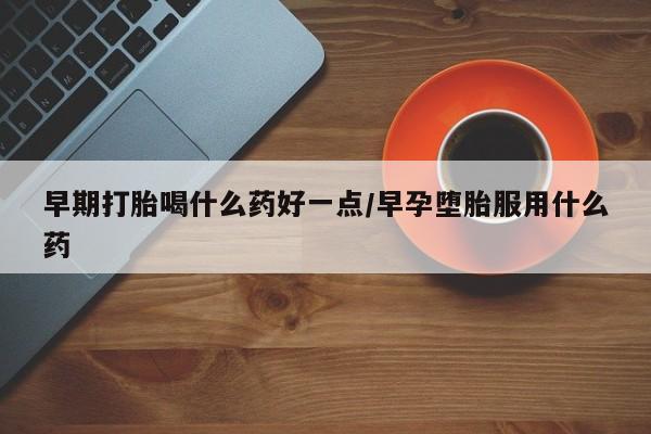 网上米非司酮在线下单微信早期打胎喝什么药好一点/早孕堕胎服用什么药
