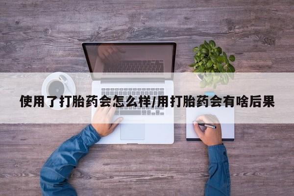 网上米非司酮在线下单微信使用了打胎药会怎么样/用打胎药会有啥后果