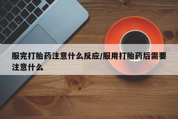 网上米非司酮在线下单微信服完打胎药注意什么反应/服用打胎药后需要注意什么