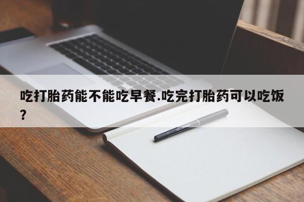 网上米非司酮在线下单微信吃打胎药能不能吃早餐.吃完打胎药可以吃饭？