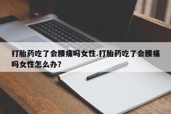 网上米非司酮在线下单微信打胎药吃了会腰痛吗女性.打胎药吃了会腰痛吗女性怎么办？