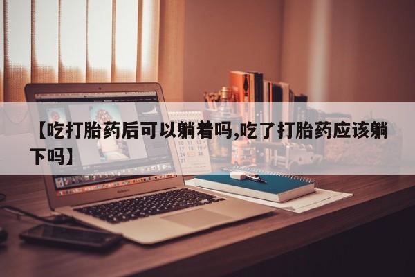 网上米非司酮在线下单微信【吃打胎药后可以躺着吗,吃了打胎药应该躺下吗】