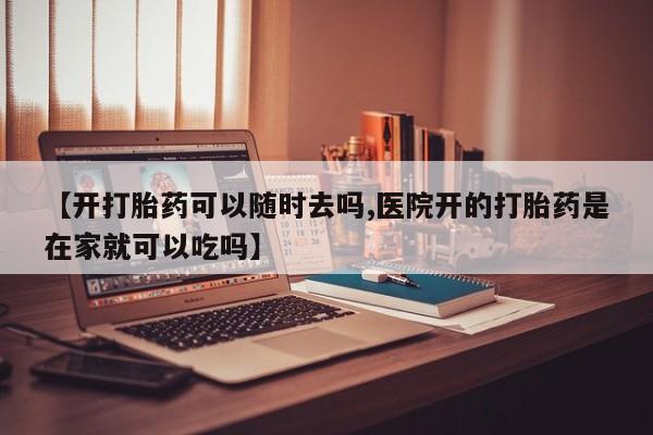 网上米非司酮在线下单微信【开打胎药可以随时去吗,医院开的打胎药是在家就可以吃吗】