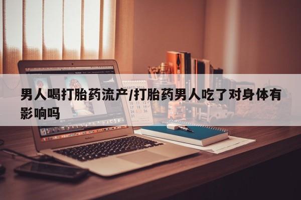 网上米非司酮在线下单微信男人喝打胎药流产/打胎药男人吃了对身体有影响吗