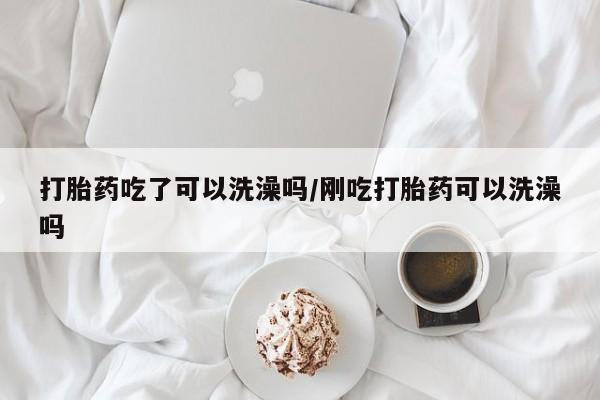 网上米非司酮在线下单微信打胎药吃了可以洗澡吗/刚吃打胎药可以洗澡吗