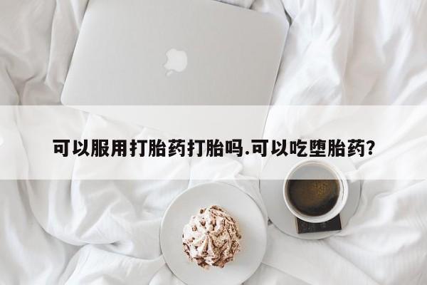 网上米非司酮在线下单微信可以服用打胎药打胎吗.可以吃堕胎药？