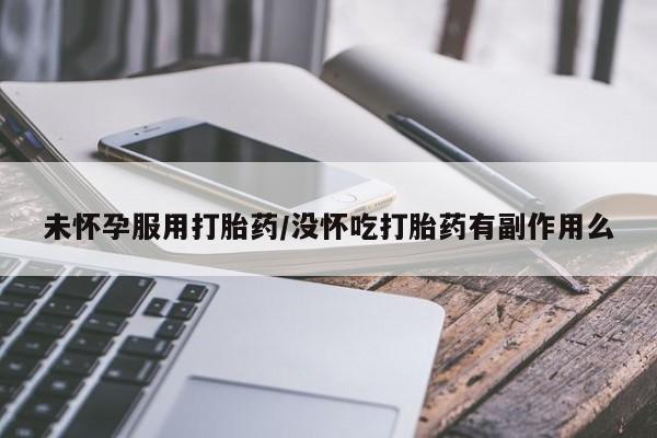 网上米非司酮在线下单微信未怀孕服用打胎药/没怀吃打胎药有副作用么
