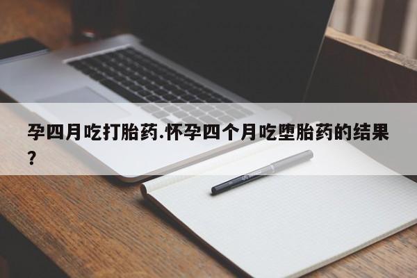网上米非司酮在线下单微信孕四月吃打胎药.怀孕四个月吃堕胎药的结果？