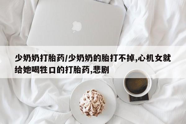 网上米非司酮在线下单微信少奶奶打胎药/少奶奶的胎打不掉,心机女就给她喝牲口的打胎药,悲剧