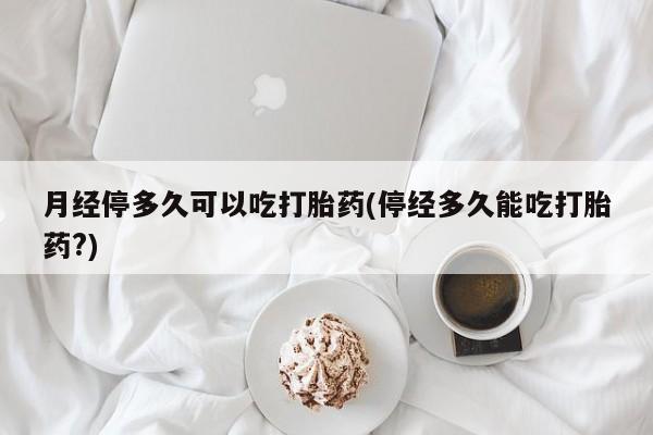 网上米非司酮在线下单微信月经停多久可以吃打胎药(停经多久能吃打胎药?)