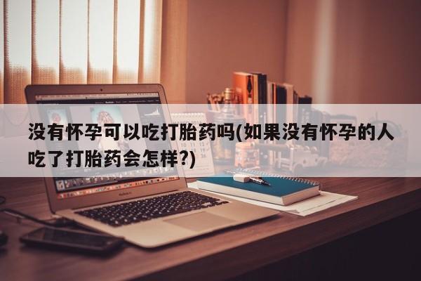 网上米非司酮在线下单微信没有怀孕可以吃打胎药吗(如果没有怀孕的人吃了打胎药会怎样?)