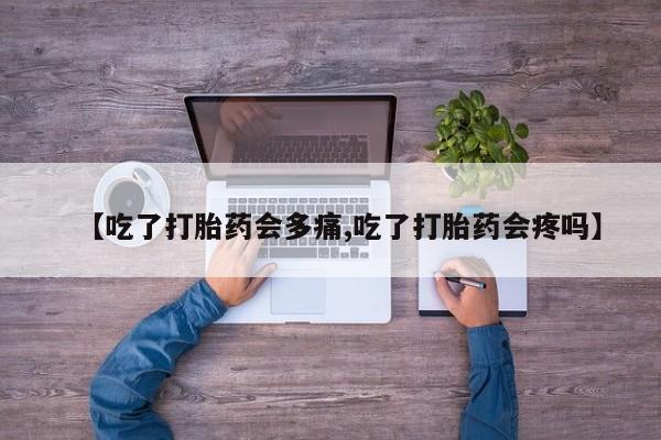 网上米非司酮在线下单微信【吃了打胎药会多痛,吃了打胎药会疼吗】