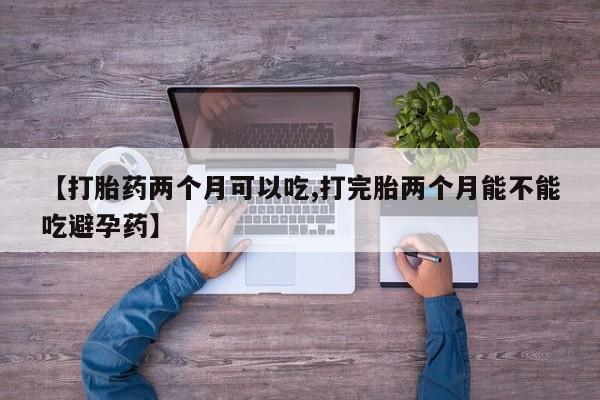 网上米非司酮在线下单微信【打胎药两个月可以吃,打完胎两个月能不能吃避孕药】