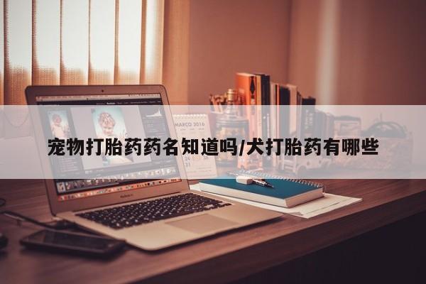 网上米非司酮在线下单微信宠物打胎药药名知道吗/犬打胎药有哪些