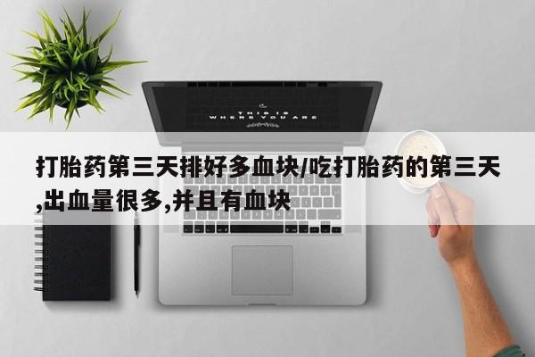 网上米非司酮在线下单微信打胎药第三天排好多血块/吃打胎药的第三天,出血量很多,并且有血块