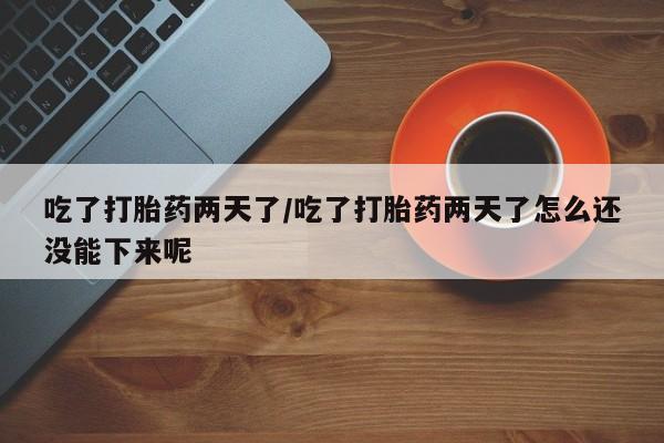 网上米非司酮在线下单微信吃了打胎药两天了/吃了打胎药两天了怎么还没能下来呢