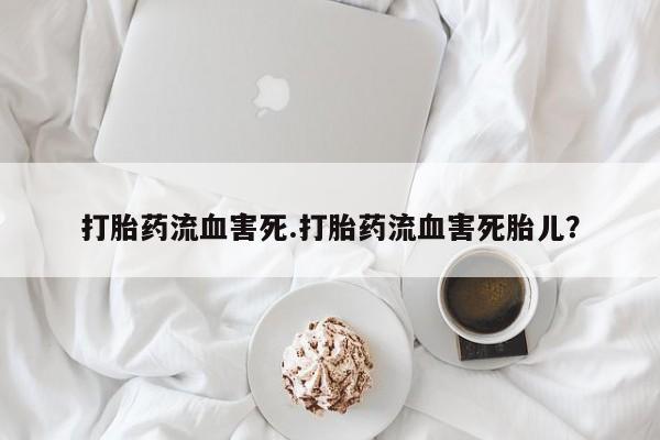 网上米非司酮在线下单微信打胎药流血害死.打胎药流血害死胎儿？