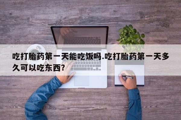 网上米非司酮在线下单微信吃打胎药第一天能吃饭吗.吃打胎药第一天多久可以吃东西？