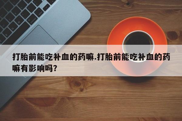 网上米非司酮在线下单微信打胎前能吃补血的药嘛.打胎前能吃补血的药嘛有影响吗？