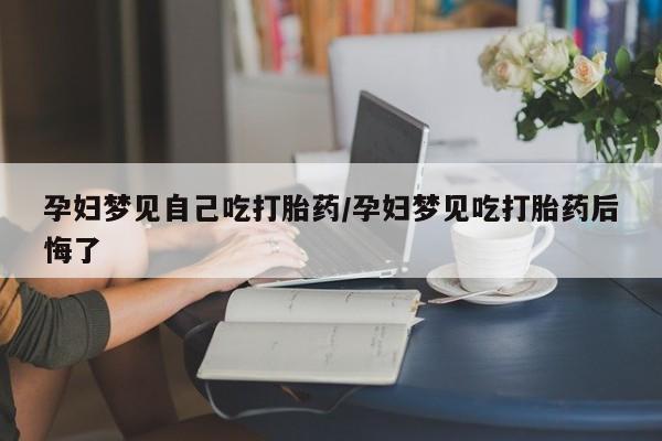网上米非司酮在线下单微信孕妇梦见自己吃打胎药/孕妇梦见吃打胎药后悔了
