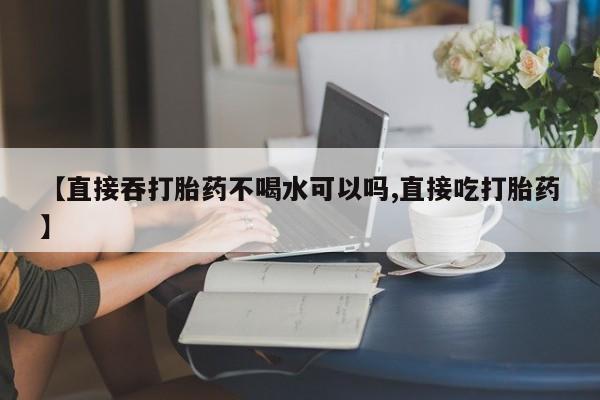 网上米非司酮在线下单微信【直接吞打胎药不喝水可以吗,直接吃打胎药】