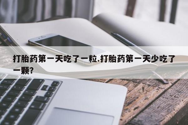 网上米非司酮在线下单微信打胎药第一天吃了一粒.打胎药第一天少吃了一颗？