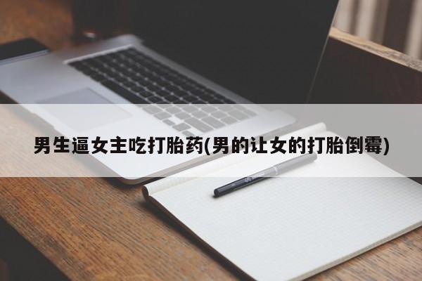 网上米非司酮在线下单微信男生逼女主吃打胎药(男的让女的打胎倒霉)