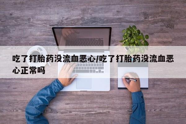 网上米非司酮在线下单微信吃了打胎药没流血恶心/吃了打胎药没流血恶心正常吗