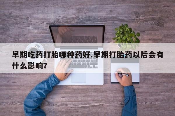 网上米非司酮在线下单微信早期吃药打胎哪种药好.早期打胎药以后会有什么影响？