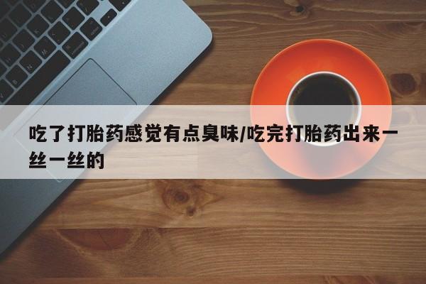 网上米非司酮在线下单微信吃了打胎药感觉有点臭味/吃完打胎药出来一丝一丝的