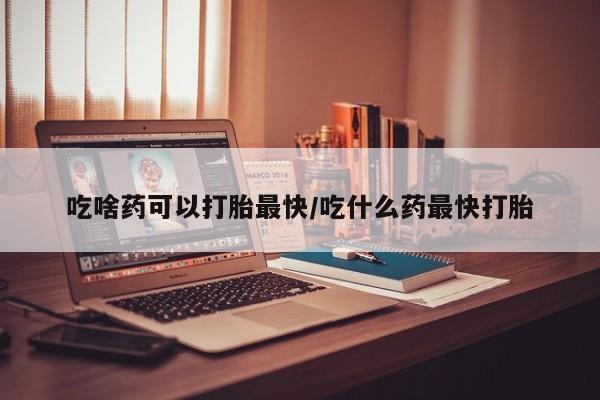 网上米非司酮在线下单微信吃啥药可以打胎最快/吃什么药最快打胎