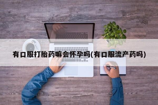 网上米非司酮在线下单微信有口服打胎药嘛会怀孕吗(有口服流产药吗)