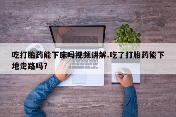网上米非司酮在线下单微信吃打胎药能下床吗视频讲解.吃了打胎药能下地走路吗？