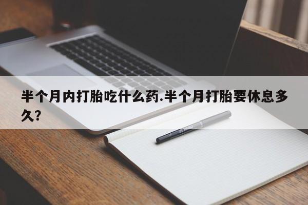 网上米非司酮在线下单微信半个月内打胎吃什么药.半个月打胎要休息多久？